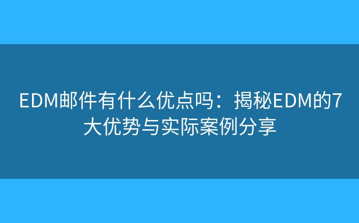 EDM邮件有什么优点吗：揭秘EDM的7大优势与实际案例分享