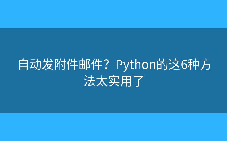 自动发附件邮件?Python的这6种方法太实用了 自动发附件邮件?Python的这6种方法太实用了
