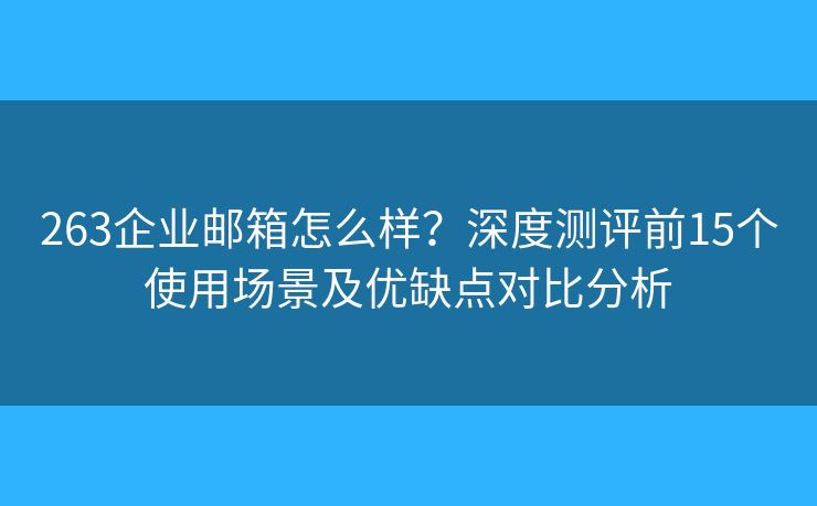 263企业邮箱怎么样？深度测评前15个使用场景及优缺点对比分析