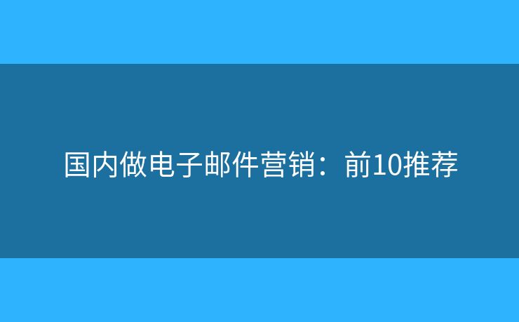 国内做电子邮件营销：前10推荐