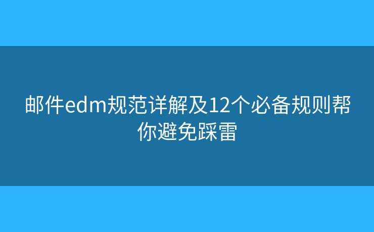 邮件edm规范详解及12个必备规则帮你避免踩雷