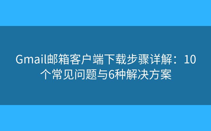 Gmail邮箱客户端下载步骤详解：10个常见问题与6种解决方案