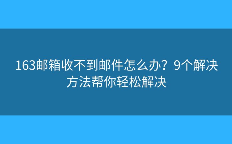 163邮箱收不到邮件怎么办?9个解决方法帮你轻松解决 163邮箱收不到邮件怎么办?9个解决方法帮你轻松解决