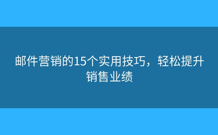 邮件营销的15个实用技巧,轻松提升销售业绩 邮件营销的15个实用技巧,轻松提升销售业绩