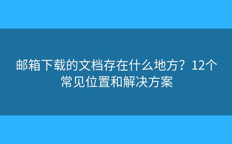 邮箱下载的文档存在什么地方?12个常见位置和解决方案 邮箱下载的文档存在什么地方?12个常见位置和解决方案