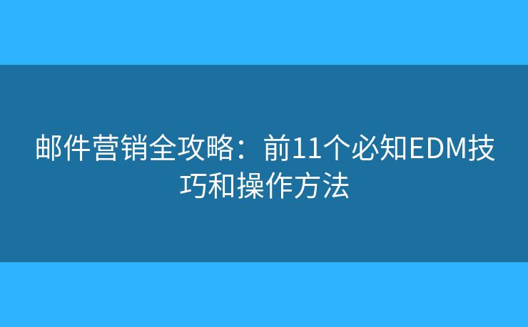 邮件营销全攻略:前11个必知EDM技巧和操作方法 邮件营销全攻略:前11个必知EDM技巧和操作方法