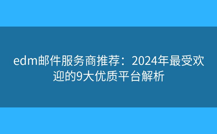 edm邮件服务商推荐：2024年最受欢迎的9大优质平台解析