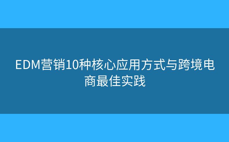 EDM营销10种核心应用方式与跨境电商最佳实践