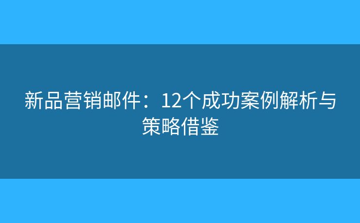 新品营销邮件：12个成功案例解析与策略借鉴