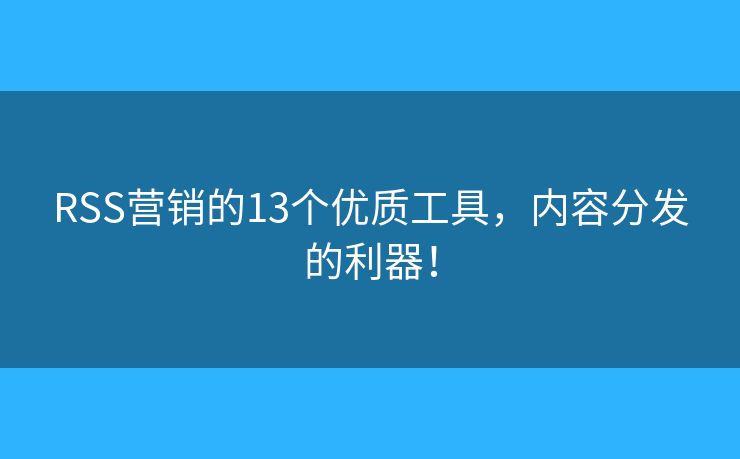 RSS营销的13个优质工具，内容分发的利器！