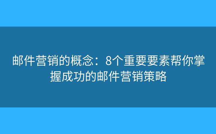 邮件营销的概念：8个重要要素帮你掌握成功的邮件营销策略