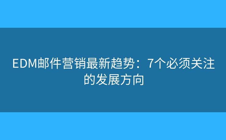 EDM邮件营销最新趋势：7个必须关注的发展方向