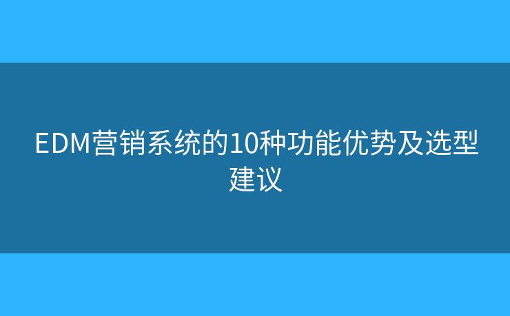 EDM营销系统的10种功能优势及选型建议