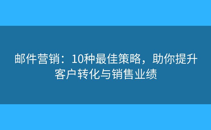 邮件营销：10种最佳策略，助你提升客户转化与销售业绩