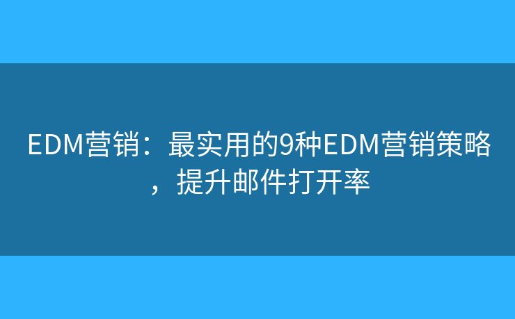 EDM营销：最实用的9种EDM营销策略，提升邮件打开率