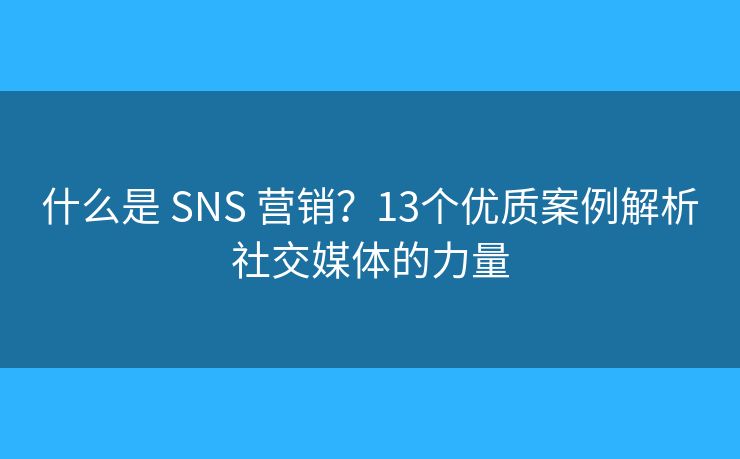 什么是 SNS 营销？13个优质案例解析社交媒体的力量