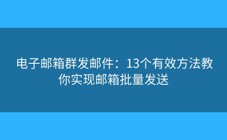 电子邮箱群发邮件：13个有效方法教你实现邮箱批量发送