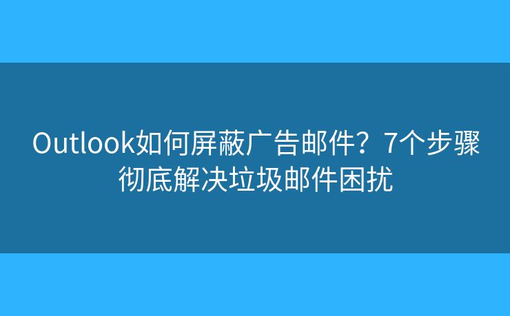Outlook如何屏蔽广告邮件？7个步骤彻底解决垃圾邮件困扰