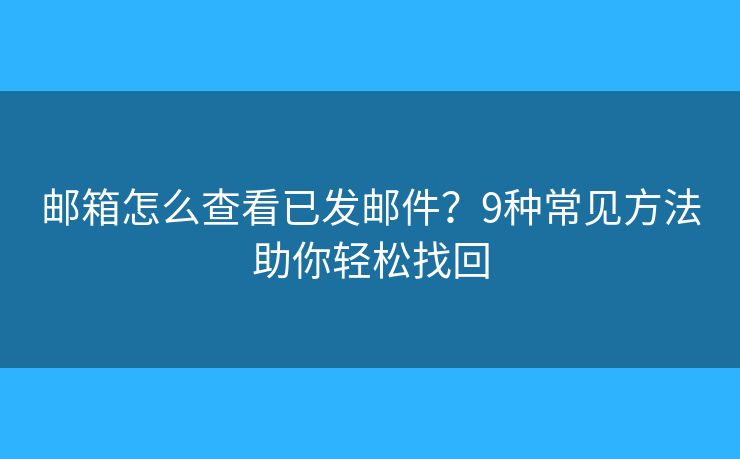 邮箱怎么查看已发邮件？9种常见方法助你轻松找回