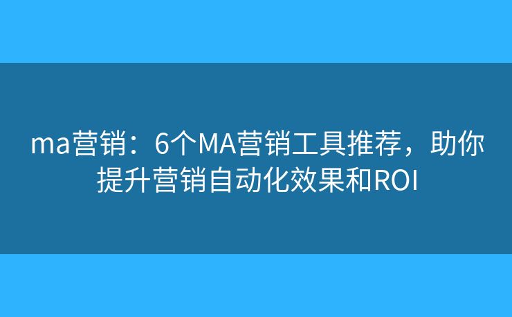 ma营销：6个MA营销工具推荐，助你提升营销自动化效果和ROI