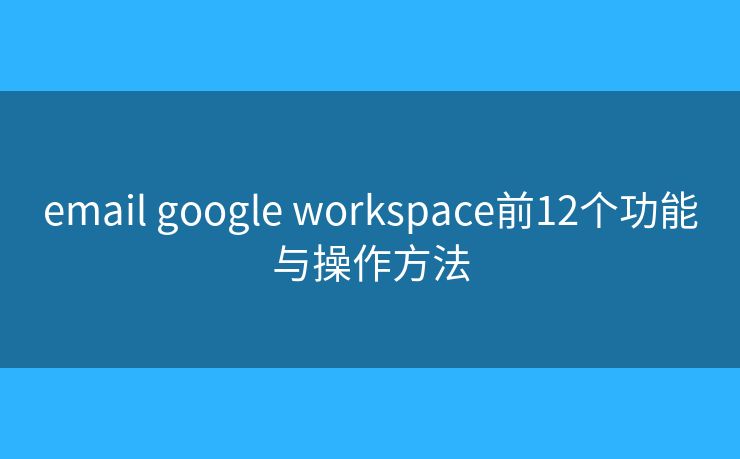 email google workspace前12个功能与操作方法
