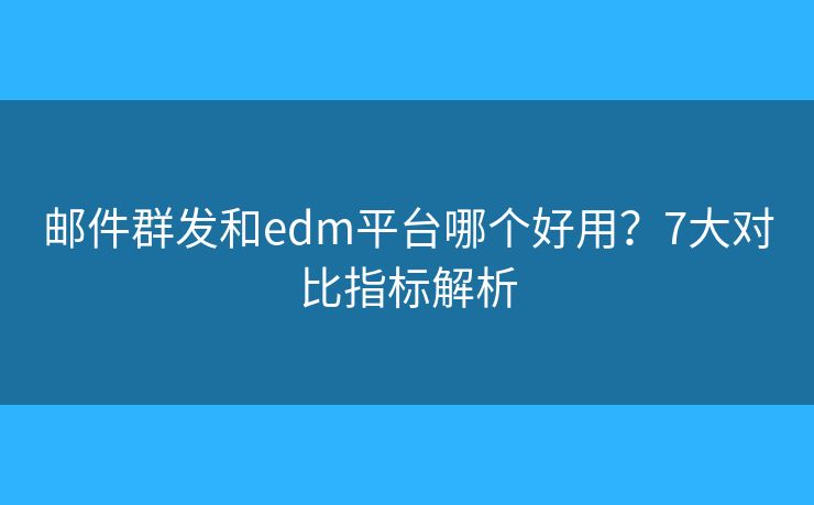 邮件群发和edm平台哪个好用?7大对比指标解析 邮件群发和edm平台哪个好用?7大对比指标解析