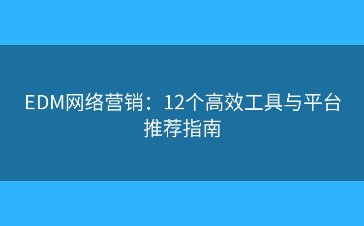 EDM网络营销:12个高效工具与平台推荐指南 EDM网络营销:12个高效工具与平台推荐指南