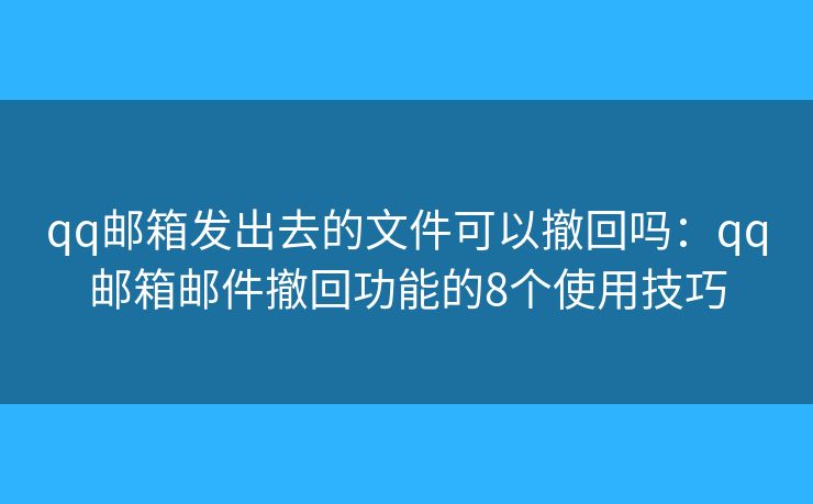 qq邮箱发出去的文件可以撤回吗：qq邮箱邮件撤回功能的8个使用技巧