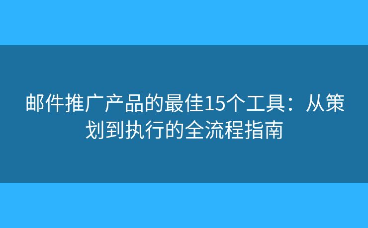 邮件推广产品的最佳15个工具：从策划到执行的全流程指南