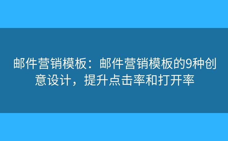 邮件营销模板：邮件营销模板的9种创意设计，提升点击率和打开率