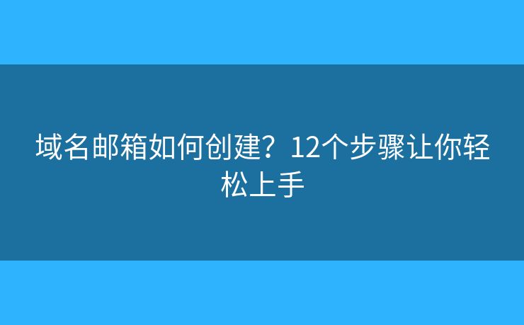 域名邮箱如何创建？12个步骤让你轻松上手