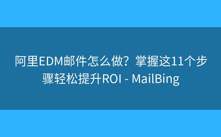 阿里EDM邮件怎么做?掌握这11个步骤轻松提升ROI - MailBing 阿里EDM邮件怎么做?掌握这11个步骤轻松提升ROI - MailBing