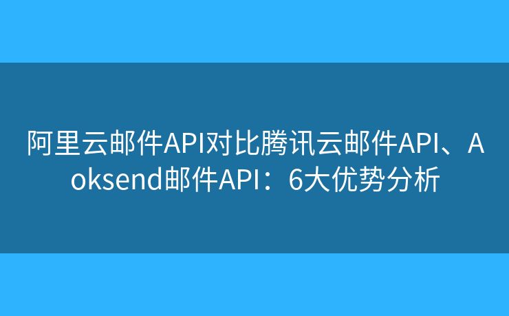 阿里云邮件API对比腾讯云邮件API、Aoksend邮件API：6大优势分析