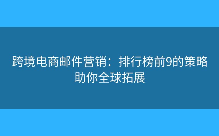 跨境电商邮件营销：排行榜前9的策略助你全球拓展