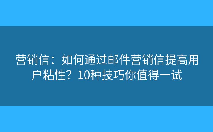 营销信：如何通过邮件营销信提高用户粘性？10种技巧你值得一试