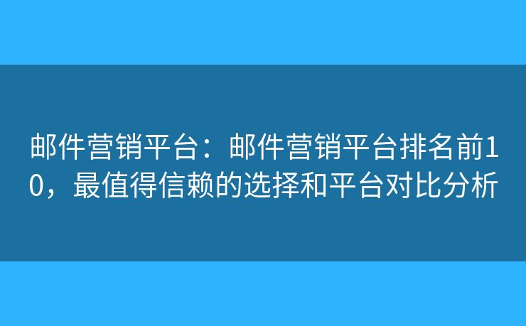 邮件营销平台：邮件营销平台排名前10，最值得信赖的选择和平台对比分析