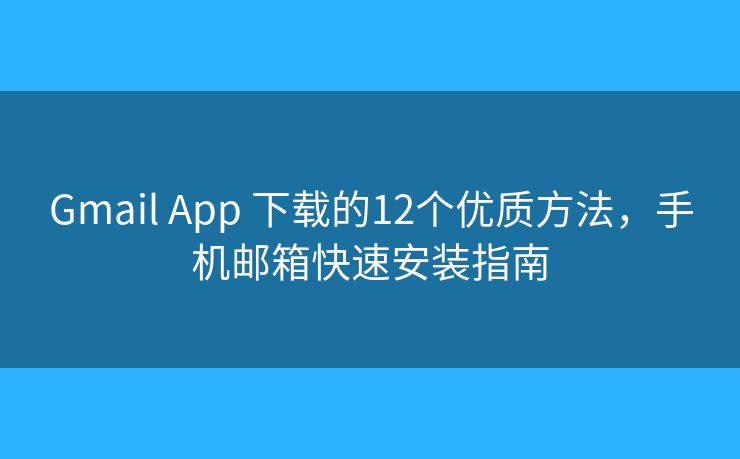 Gmail App 下载的12个优质方法，手机邮箱快速安装指南