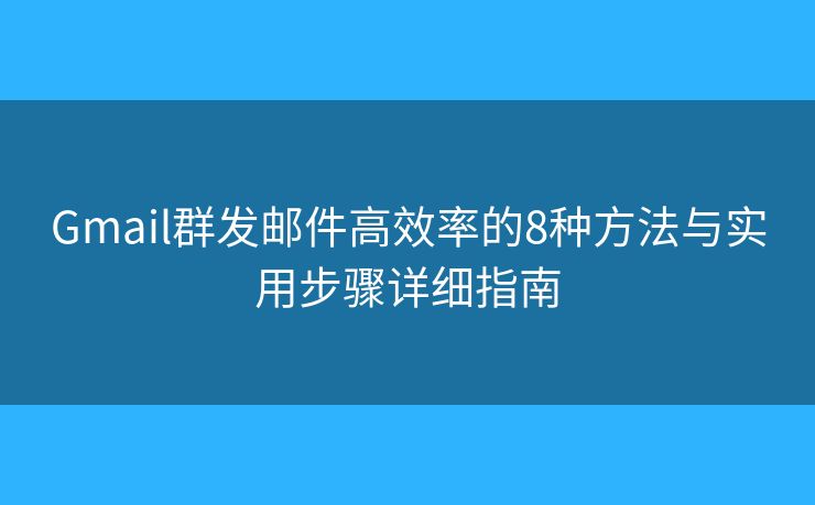 Gmail群发邮件高效率的8种方法与实用步骤详细指南