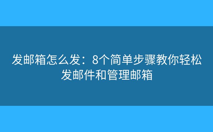 发邮箱怎么发：8个简单步骤教你轻松发邮件和管理邮箱