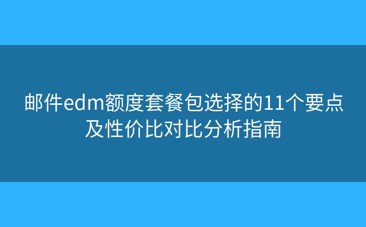 邮件edm额度套餐包选择的11个要点及性价比对比分析指南