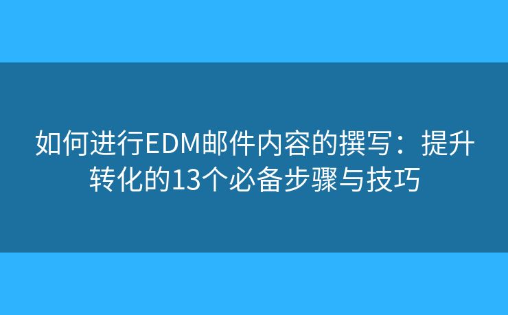 如何进行EDM邮件内容的撰写:提升转化的13个必备步骤与技巧 如何进行EDM邮件内容的撰写:提升转化的13个必备步骤与技巧