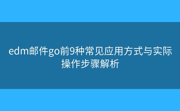 edm邮件go前9种常见应用方式与实际操作步骤解析