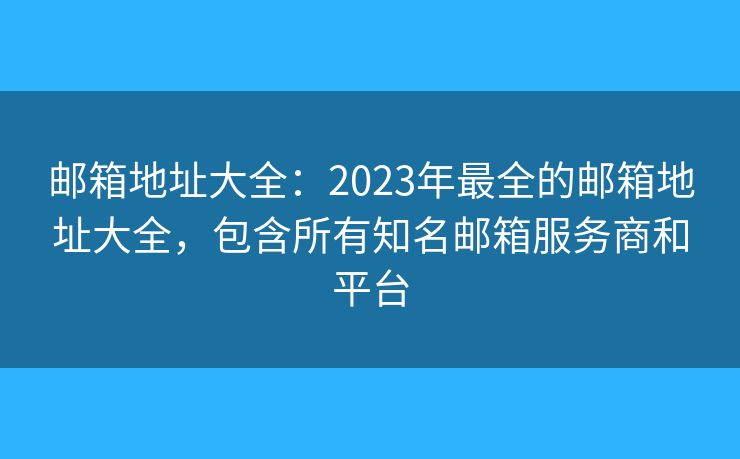 邮箱地址大全:2023年最全的邮箱地址大全,包含所有知名邮箱服务商和平台 邮箱地址大全:2023年最全的邮箱地址大全,包含所有知名邮箱服务商和平台