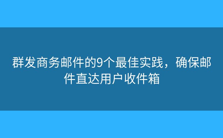 群发商务邮件的9个最佳实践，确保邮件直达用户收件箱