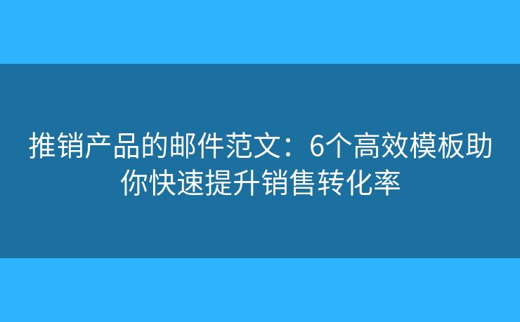 推销产品的邮件范文：6个高效模板助你快速提升销售转化率