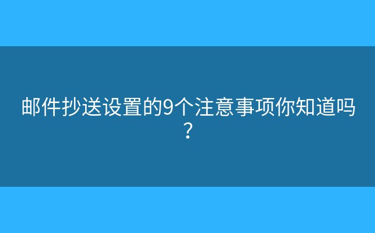 邮件抄送设置的9个注意事项你知道吗? 邮件抄送设置的9个注意事项你知道吗?