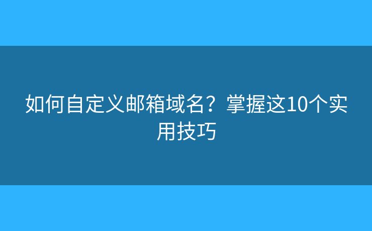 如何自定义邮箱域名?掌握这10个实用技巧 如何自定义邮箱域名?掌握这10个实用技巧