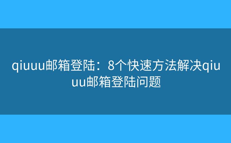 qiuuu邮箱登陆：8个快速方法解决qiuuu邮箱登陆问题