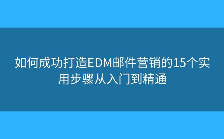 如何成功打造EDM邮件营销的15个实用步骤从入门到精通