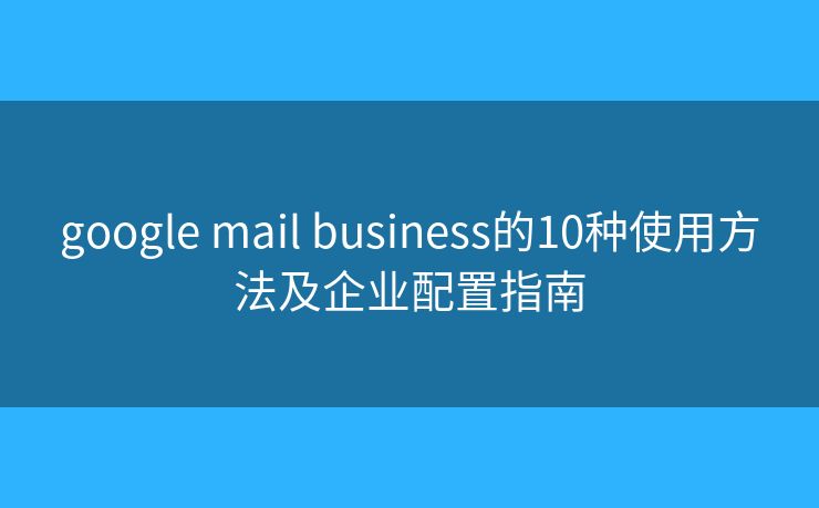google mail business的10种使用方法及企业配置指南